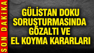 gulistan-doku-sorusturmasinda-gozalti-ve-el-koyma-kararlari-E6Ynma23